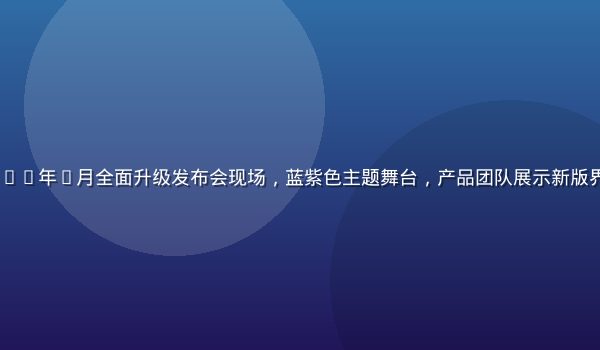 一起草17c 2026年7月全面升级发布会现场，蓝紫色主题舞台，产品团队展示新版界面，现场气氛热烈